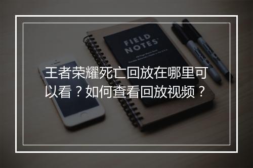 王者荣耀死亡回放在哪里可以看？如何查看回放视频？