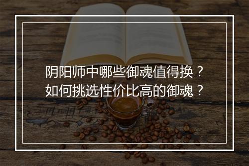 阴阳师中哪些御魂值得换？如何挑选性价比高的御魂？