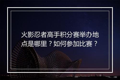 火影忍者高手积分赛举办地点是哪里？如何参加比赛？
