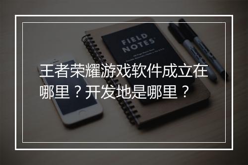 王者荣耀游戏软件成立在哪里？开发地是哪里？