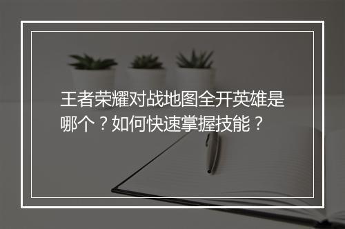 王者荣耀对战地图全开英雄是哪个？如何快速掌握技能？