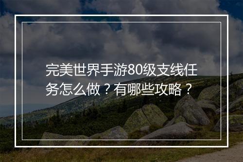 完美世界手游80级支线任务怎么做？有哪些攻略？