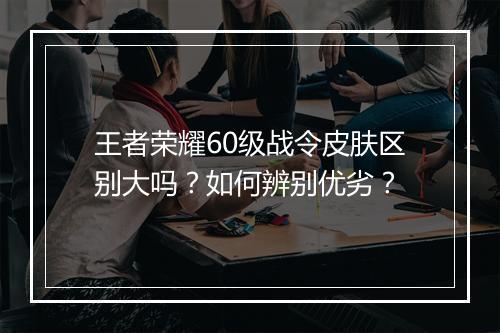 王者荣耀60级战令皮肤区别大吗？如何辨别优劣？
