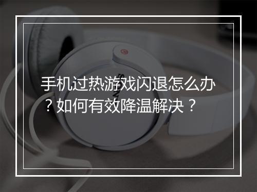 手机过热游戏闪退怎么办？如何有效降温解决？
