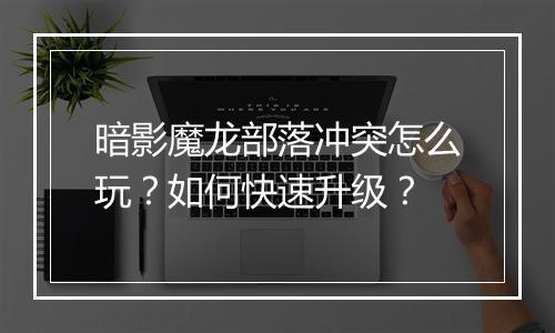 暗影魔龙部落冲突怎么玩？如何快速升级？