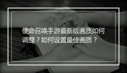 使命召唤手游最新版画质如何调整？如何设置最佳画质？