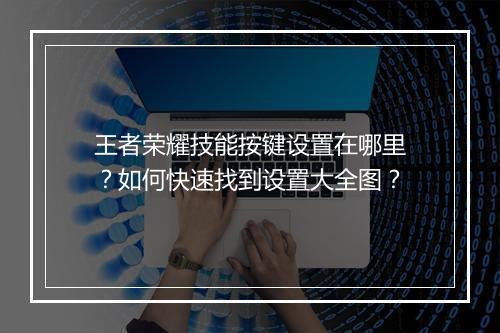 王者荣耀技能按键设置在哪里？如何快速找到设置大全图？