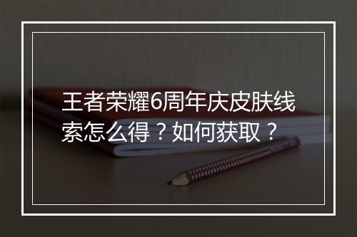 王者荣耀6周年庆皮肤线索怎么得？如何获取？
