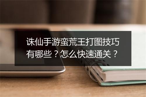 诛仙手游蛮荒王打图技巧有哪些？怎么快速通关？