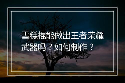 雪糕棍能做出王者荣耀武器吗？如何制作？