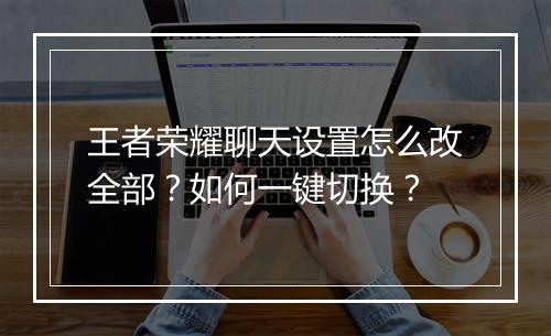 王者荣耀聊天设置怎么改全部？如何一键切换？
