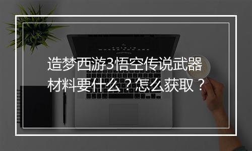 造梦西游3悟空传说武器材料要什么？怎么获取？