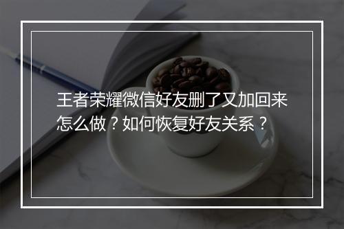 王者荣耀微信好友删了又加回来怎么做？如何恢复好友关系？