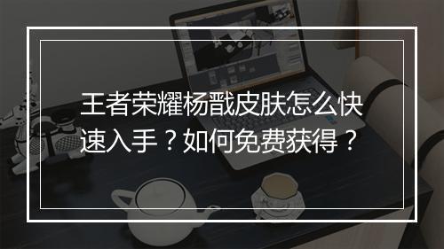 王者荣耀杨戬皮肤怎么快速入手？如何免费获得？