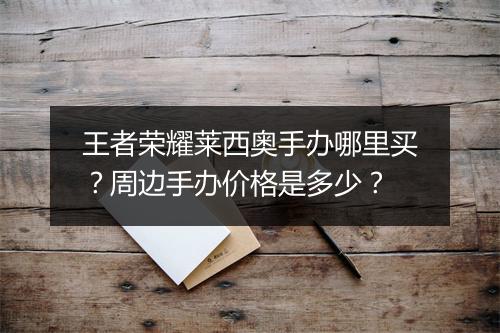 王者荣耀莱西奥手办哪里买？周边手办价格是多少？