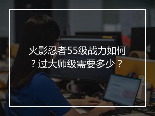 火影忍者55级战力如何？过大师级需要多少？
