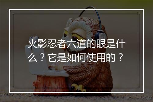 火影忍者六道的眼是什么？它是如何使用的？
