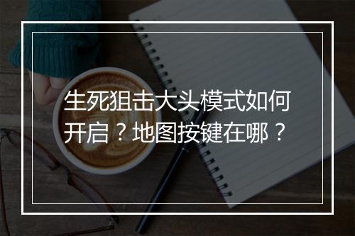 生死狙击大头模式如何开启？地图按键在哪？