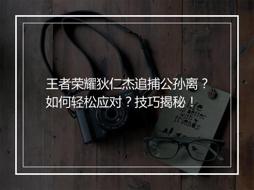 王者荣耀狄仁杰追捕公孙离？如何轻松应对？技巧揭秘！