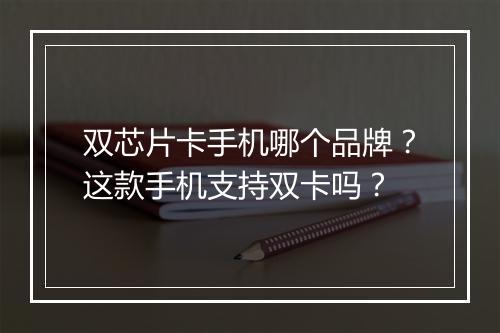 双芯片卡手机哪个品牌？这款手机支持双卡吗？