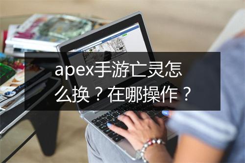 apex手游亡灵怎么换？在哪操作？