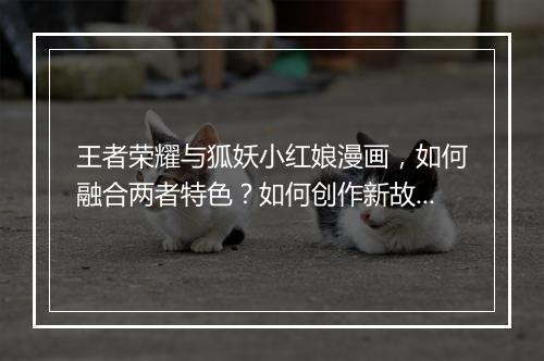 王者荣耀与狐妖小红娘漫画，如何融合两者特色？如何创作新故事？