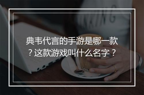 典韦代言的手游是哪一款？这款游戏叫什么名字？