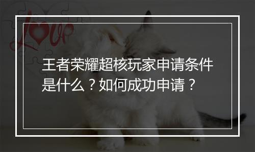王者荣耀超核玩家申请条件是什么？如何成功申请？