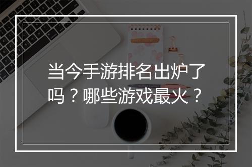 当今手游排名出炉了吗？哪些游戏最火？