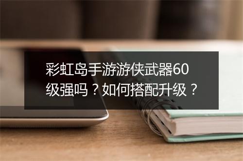 彩虹岛手游游侠武器60级强吗?如何搭配升级?