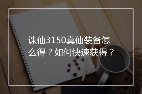 诛仙3150真仙装备怎么得？如何快速获得？