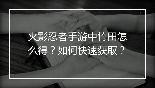 火影忍者手游中竹田怎么得？如何快速获取？