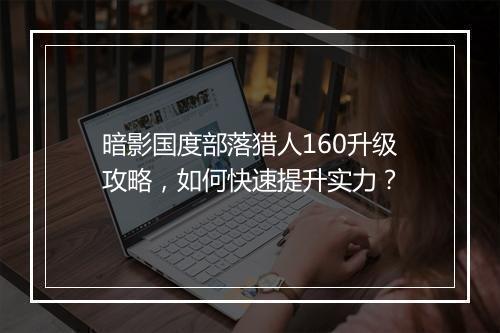暗影国度部落猎人160升级攻略，如何快速提升实力？