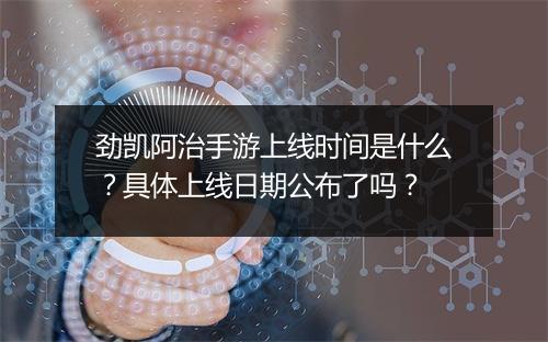 劲凯阿治手游上线时间是什么？具体上线日期公布了吗？