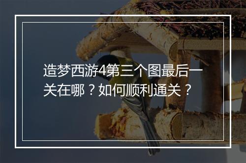 造梦西游4第三个图最后一关在哪？如何顺利通关？