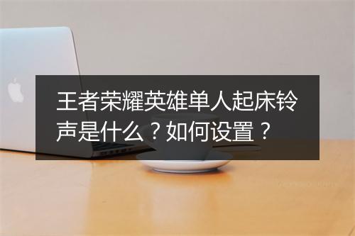 王者荣耀英雄单人起床铃声是什么？如何设置？