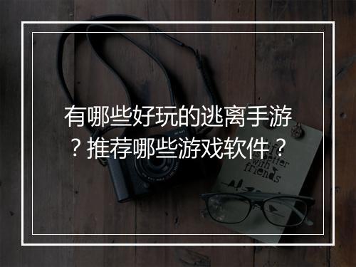 有哪些好玩的逃离手游？推荐哪些游戏软件？