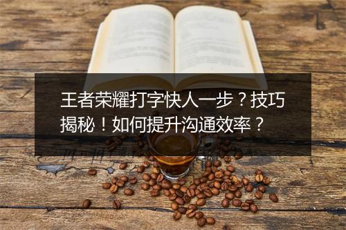 王者荣耀打字快人一步？技巧揭秘！如何提升沟通效率？