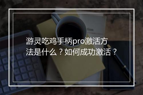 游灵吃鸡手柄pro激活方法是什么？如何成功激活？