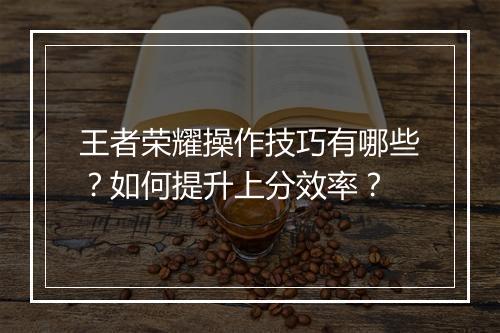 王者荣耀操作技巧有哪些？如何提升上分效率？