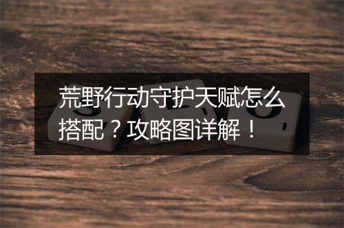 荒野行动守护天赋怎么搭配？攻略图详解！