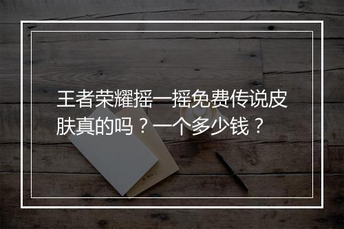 王者荣耀摇一摇免费传说皮肤真的吗？一个多少钱？