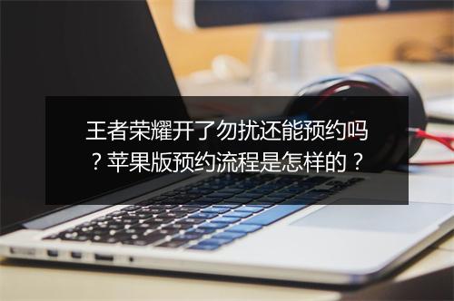 王者荣耀开了勿扰还能预约吗?苹果版预约流程是怎样的?