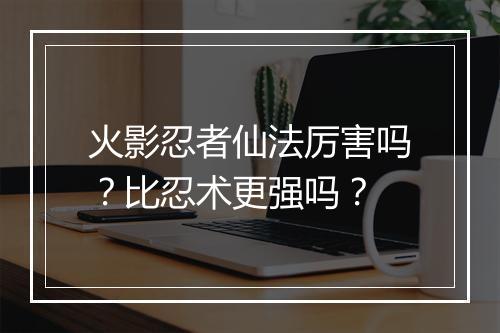 火影忍者仙法厉害吗？比忍术更强吗？