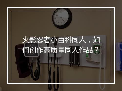 火影忍者小百科同人，如何创作高质量同人作品？