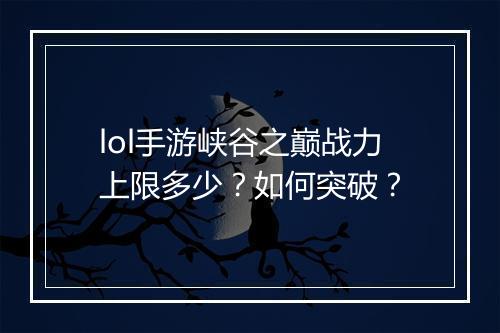 lol手游峡谷之巅战力上限多少？如何突破？