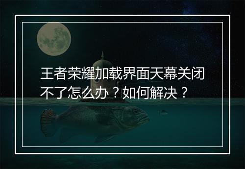 王者荣耀加载界面天幕关闭不了怎么办?如何解决?
