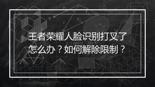 王者荣耀人脸识别打叉了怎么办？如何解除限制？