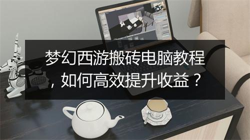 梦幻西游搬砖电脑教程，如何高效提升收益？