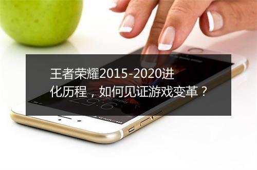 王者荣耀2015-2020进化历程，如何见证游戏变革？